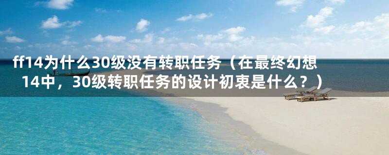 ff14为什么30级没有转职任务（在最终幻想14中，30级转职任务的设计初衷是什么？）