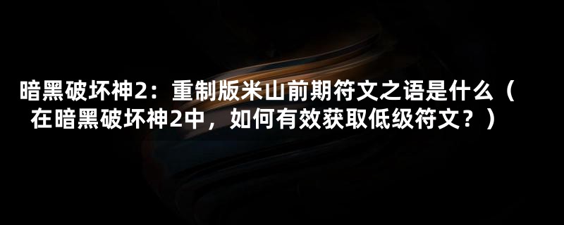 暗黑破坏神2：重制版米山前期符文之语是什么（在暗黑破坏神2中，如何有效获取低级符文？）