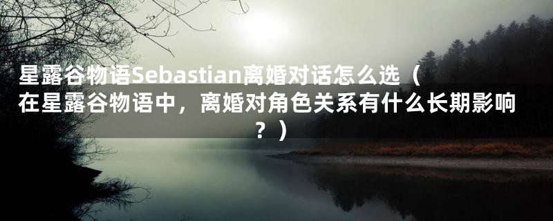 星露谷物语Sebastian离婚对话怎么选（在星露谷物语中，离婚对角色关系有什么长期影响？）