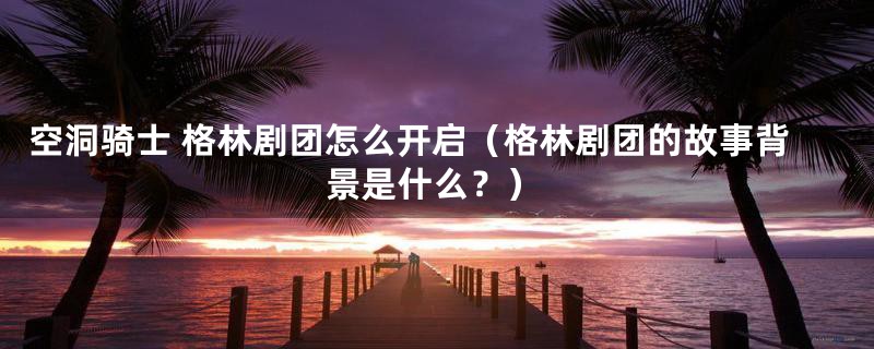 空洞骑士 格林剧团怎么开启（格林剧团的故事背景是什么？）