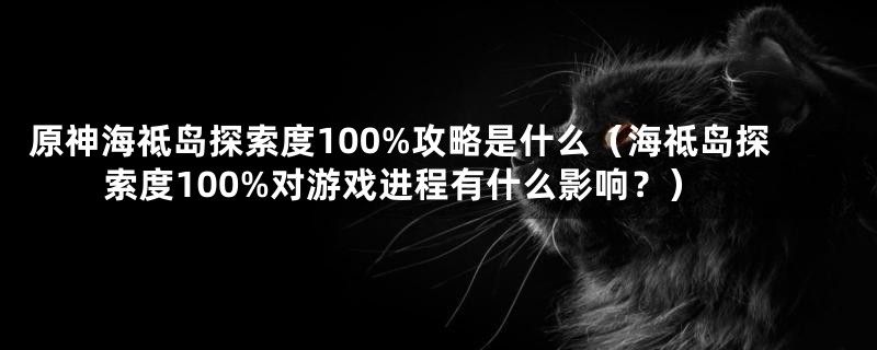 原神海祗岛探索度100%攻略是什么（海祗岛探索度100%对游戏进程有什么影响？）