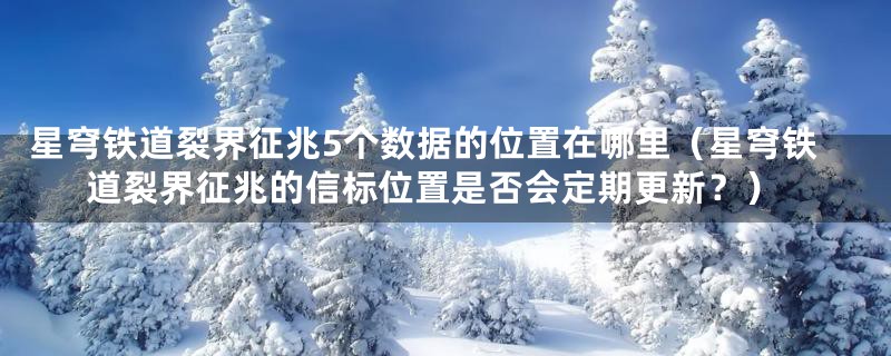 星穹铁道裂界征兆5个数据的位置在哪里（星穹铁道裂界征兆的信标位置是否会定期更新？）