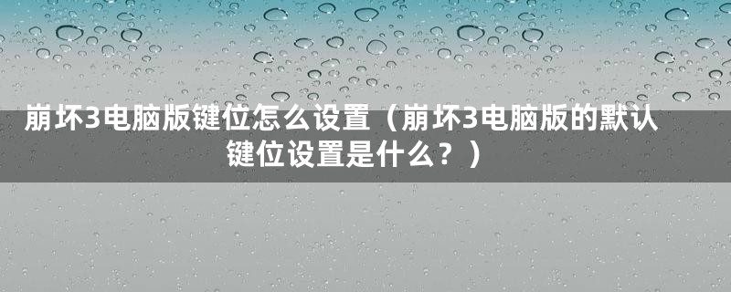 崩坏3电脑版键位怎么设置（崩坏3电脑版的默认键位设置是什么？）