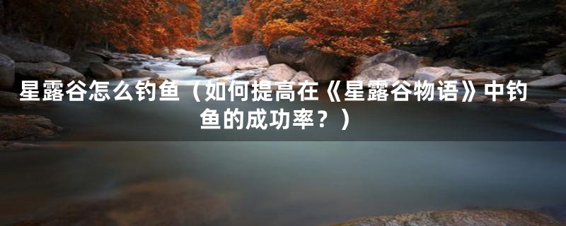 星露谷怎么钓鱼（如何提高在《星露谷物语》中钓鱼的成功率？）