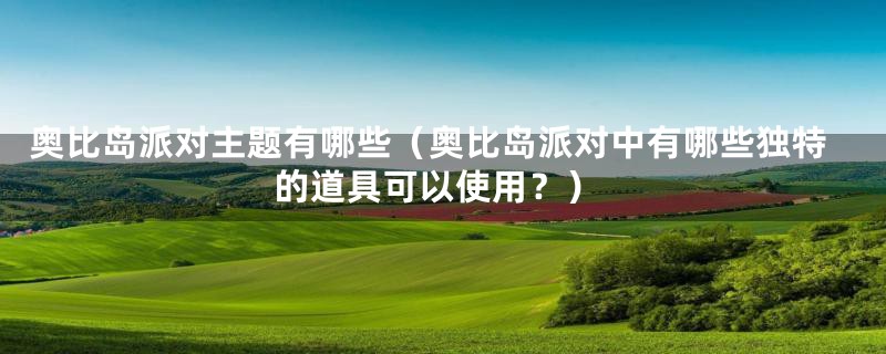 奥比岛派对主题有哪些（奥比岛派对中有哪些独特的道具可以使用？）