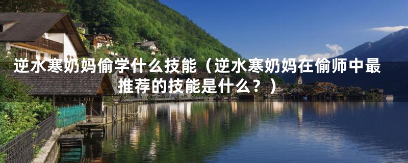 逆水寒奶妈偷学什么技能（逆水寒奶妈在偷师中最推荐的技能是什么？）