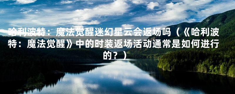 哈利波特：魔法觉醒迷幻星云会返场吗（《哈利波特：魔法觉醒》中的时装返场活动通常是如何进行的？）