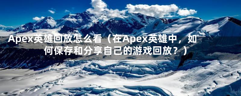 Apex英雄回放怎么看（在Apex英雄中，如何保存和分享自己的游戏回放？）