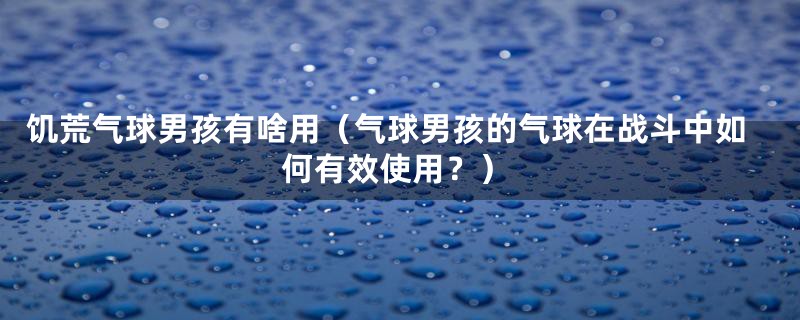 饥荒气球男孩有啥用（气球男孩的气球在战斗中如何有效使用？）