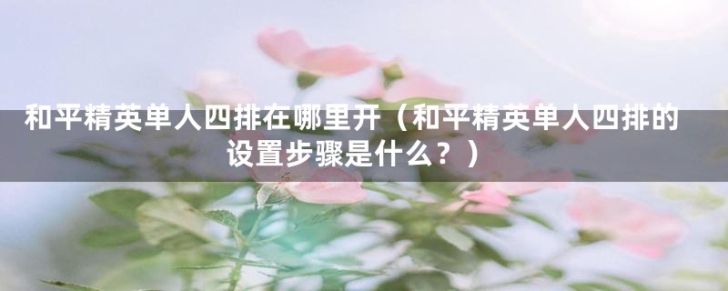 和平精英单人四排在哪里开（和平精英单人四排的设置步骤是什么？）