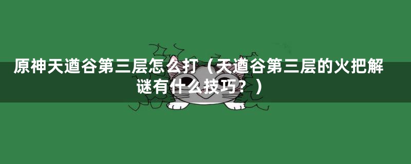 原神天遒谷第三层怎么打（天遒谷第三层的火把解谜有什么技巧？）