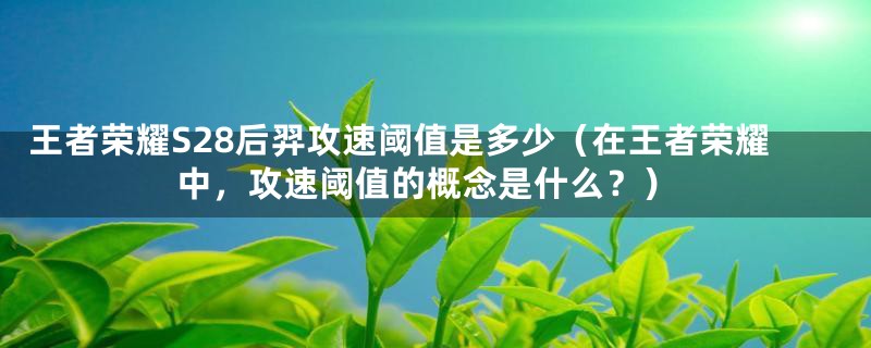 王者荣耀S28后羿攻速阈值是多少（在王者荣耀中，攻速阈值的概念是什么？）