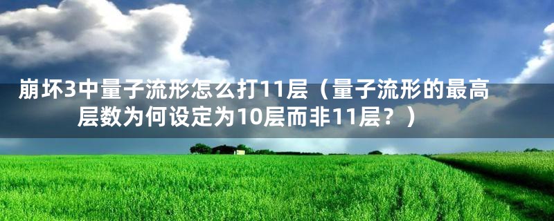 崩坏3中量子流形怎么打11层（量子流形的最高层数为何设定为10层而非11层？）