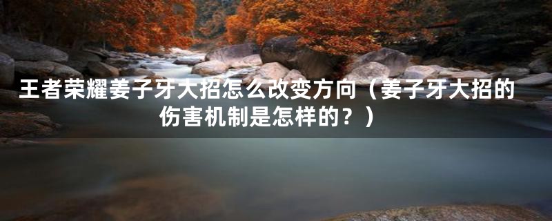 王者荣耀姜子牙大招怎么改变方向（姜子牙大招的伤害机制是怎样的？）