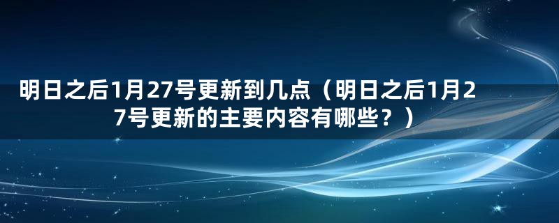 明日之后1月27号更新到几点（明日之后1月27号更新的主要内容有哪些？）