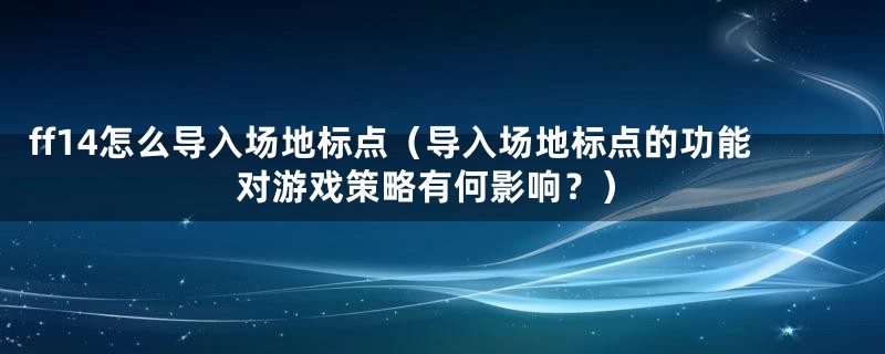 ff14怎么导入场地标点（导入场地标点的功能对游戏策略有何影响？）