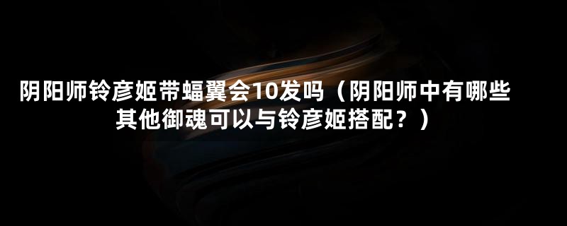 阴阳师铃彦姬带蝠翼会10发吗（阴阳师中有哪些其他御魂可以与铃彦姬搭配？）