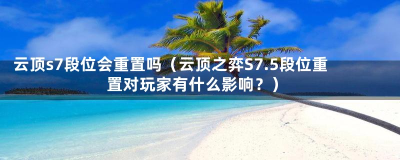 云顶s7段位会重置吗（云顶之弈S7.5段位重置对玩家有什么影响？）