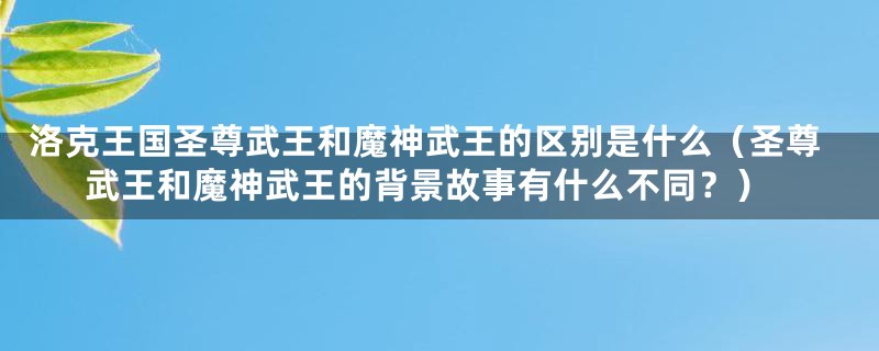 洛克王国圣尊武王和魔神武王的区别是什么（圣尊武王和魔神武王的背景故事有什么不同？）