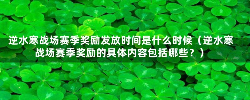 逆水寒战场赛季奖励发放时间是什么时候（逆水寒战场赛季奖励的具体内容包括哪些？）