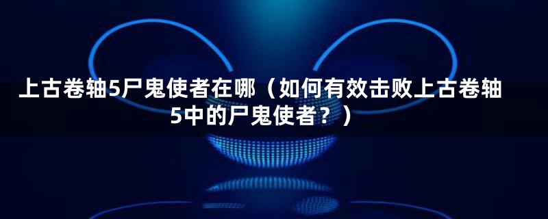 上古卷轴5尸鬼使者在哪（如何有效击败上古卷轴5中的尸鬼使者？）