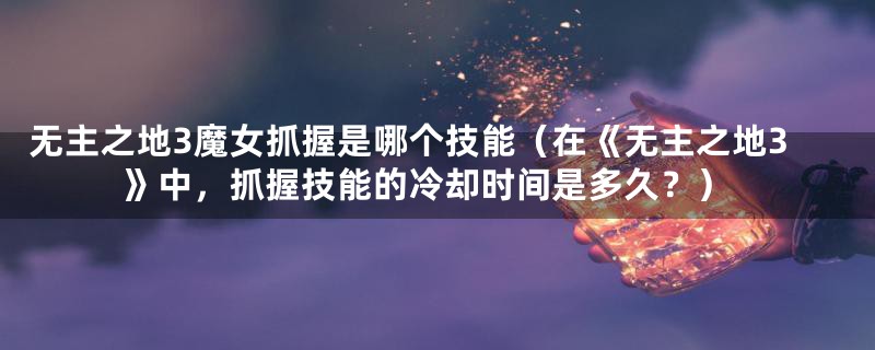 无主之地3魔女抓握是哪个技能（在《无主之地3》中，抓握技能的冷却时间是多久？）