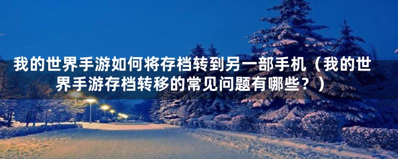 我的世界手游如何将存档转到另一部手机（我的世界手游存档转移的常见问题有哪些？）