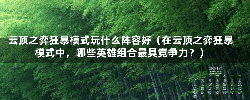 云顶之弈狂暴模式玩什么阵容好（在云顶之弈狂暴模式中，哪些英雄组合最具竞争力？）