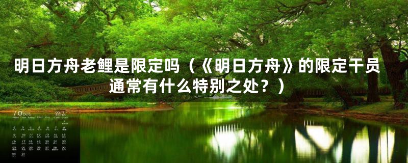 明日方舟老鲤是限定吗（《明日方舟》的限定干员通常有什么特别之处？）