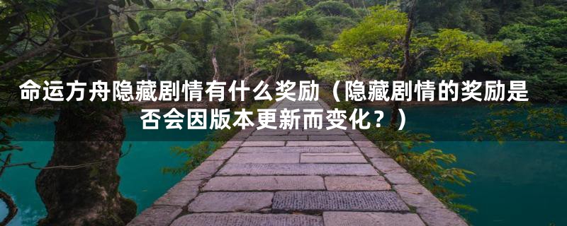 命运方舟隐藏剧情有什么奖励（隐藏剧情的奖励是否会因版本更新而变化？）