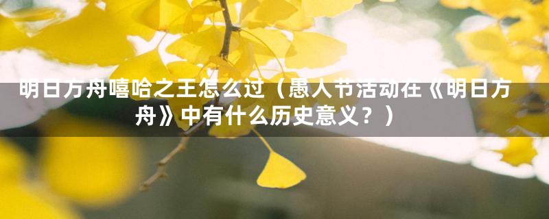 明日方舟嘻哈之王怎么过（愚人节活动在《明日方舟》中有什么历史意义？）