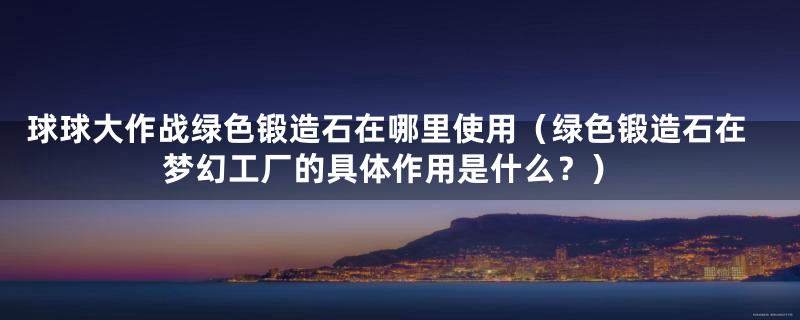 球球大作战绿色锻造石在哪里使用（绿色锻造石在梦幻工厂的具体作用是什么？）