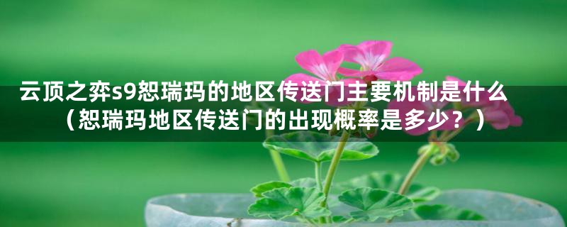 云顶之弈s9恕瑞玛的地区传送门主要机制是什么（恕瑞玛地区传送门的出现概率是多少？）