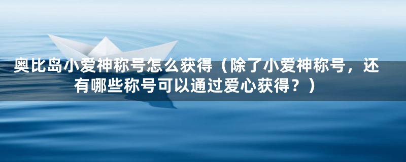 奥比岛小爱神称号怎么获得（除了小爱神称号，还有哪些称号可以通过爱心获得？）