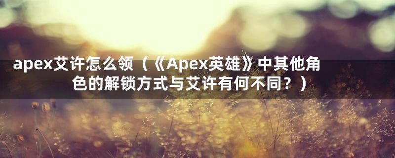 apex艾许怎么领（《Apex英雄》中其他角色的解锁方式与艾许有何不同？）