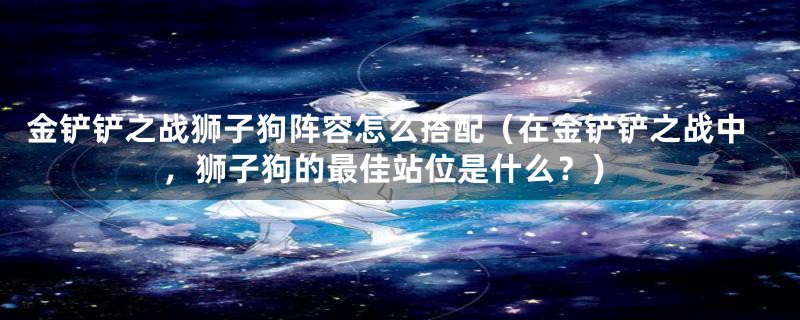 金铲铲之战狮子狗阵容怎么搭配（在金铲铲之战中，狮子狗的最佳站位是什么？）