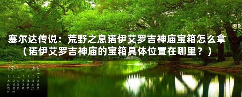 塞尔达传说：荒野之息诺伊艾罗吉神庙宝箱怎么拿（诺伊艾罗吉神庙的宝箱具体位置在哪里？）