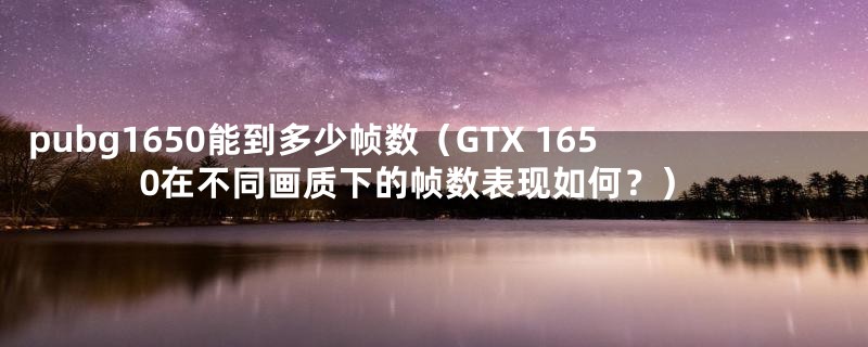 pubg1650能到多少帧数（GTX 1650在不同画质下的帧数表现如何？）