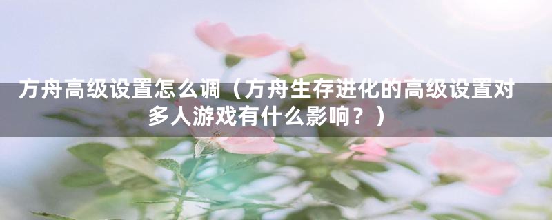 方舟高级设置怎么调（方舟生存进化的高级设置对多人游戏有什么影响？）