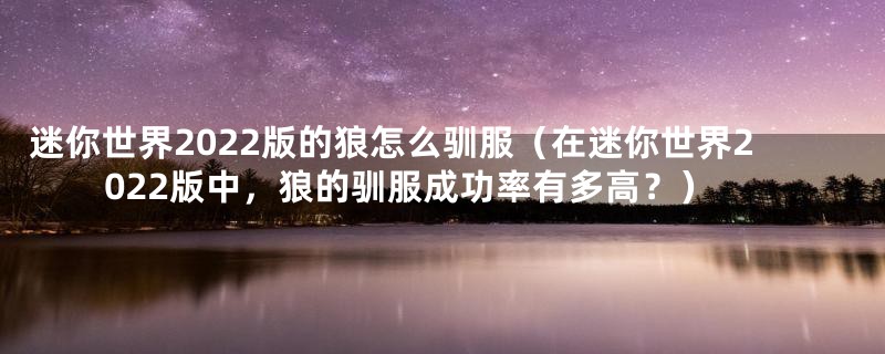 迷你世界2022版的狼怎么驯服（在迷你世界2022版中，狼的驯服成功率有多高？）