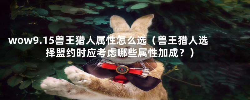 wow9.15兽王猎人属性怎么选（兽王猎人选择盟约时应考虑哪些属性加成？）