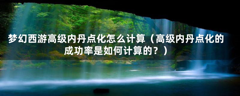 梦幻西游高级内丹点化怎么计算（高级内丹点化的成功率是如何计算的？）