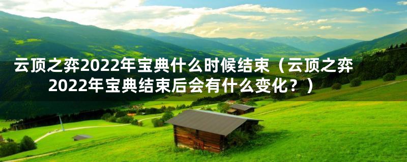 云顶之弈2022年宝典什么时候结束（云顶之弈2022年宝典结束后会有什么变化？）