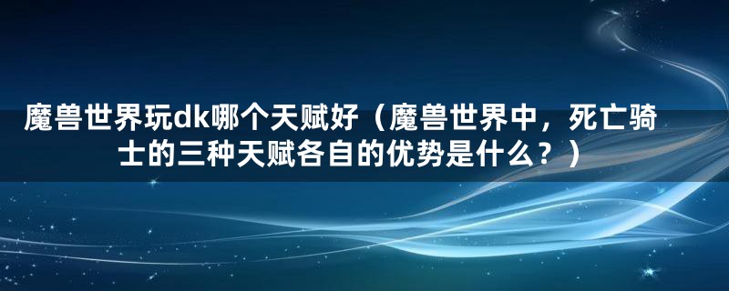 魔兽世界玩dk哪个天赋好（魔兽世界中，死亡骑士的三种天赋各自的优势是什么？）