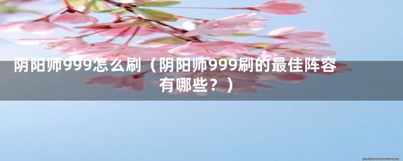 阴阳师999怎么刷（阴阳师999刷的最佳阵容有哪些？）