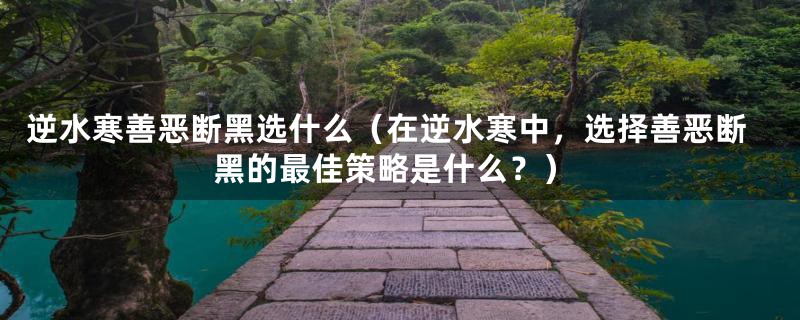 逆水寒善恶断黑选什么（在逆水寒中，选择善恶断黑的最佳策略是什么？）