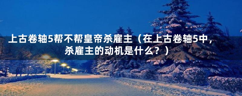 上古卷轴5帮不帮皇帝杀雇主（在上古卷轴5中，杀雇主的动机是什么？）