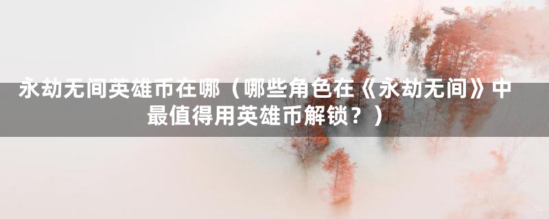 永劫无间英雄币在哪（哪些角色在《永劫无间》中最值得用英雄币解锁？）