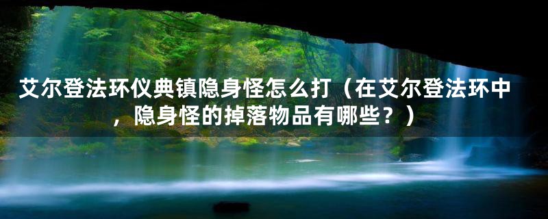 艾尔登法环仪典镇隐身怪怎么打（在艾尔登法环中，隐身怪的掉落物品有哪些？）