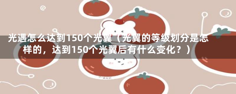 光遇怎么达到150个光翼（光翼的等级划分是怎样的，达到150个光翼后有什么变化？）